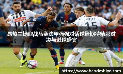昂热主场迎战马赛法甲强强对话球迷期待精彩对决与进球盛宴