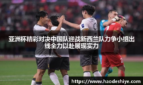 亚洲杯精彩对决中国队迎战新西兰队力争小组出线全力以赴展现实力