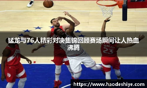 猛龙与76人精彩对决集锦回顾赛场瞬间让人热血沸腾