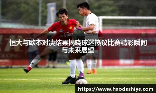 恒大与欧本对决结果揭晓球迷热议比赛精彩瞬间与未来展望
