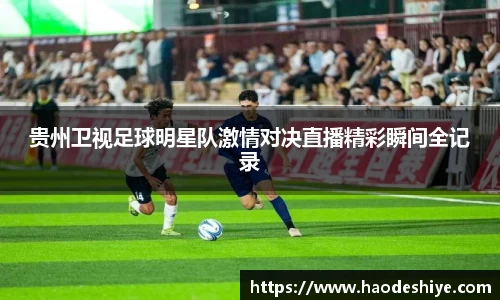贵州卫视足球明星队激情对决直播精彩瞬间全记录
