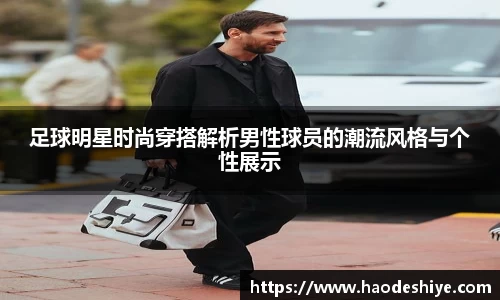 足球明星时尚穿搭解析男性球员的潮流风格与个性展示